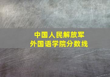 中国人民解放军外国语学院分数线