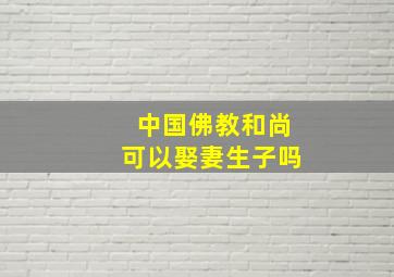 中国佛教和尚可以娶妻生子吗