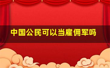 中国公民可以当雇佣军吗