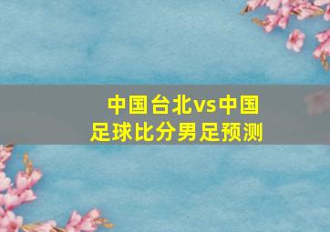 中国台北vs中国足球比分男足预测