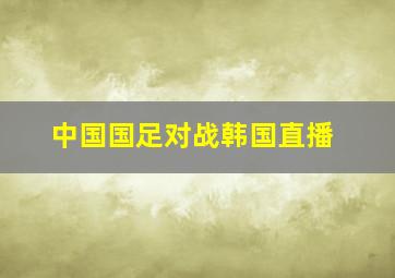 中国国足对战韩国直播