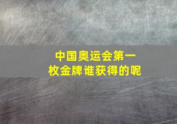 中国奥运会第一枚金牌谁获得的呢