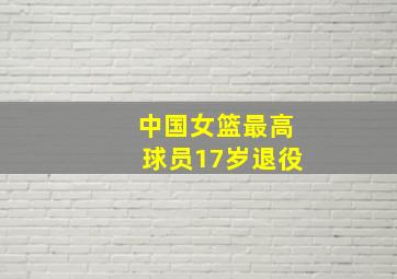 中国女篮最高球员17岁退役