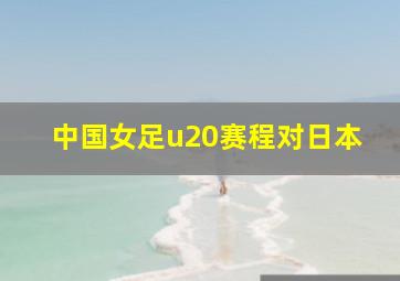 中国女足u20赛程对日本