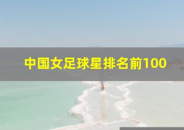 中国女足球星排名前100