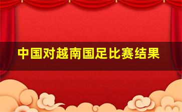 中国对越南国足比赛结果