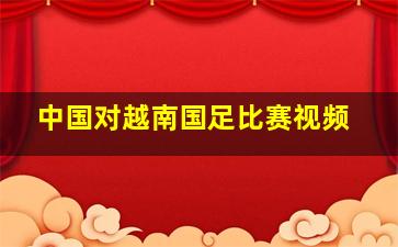 中国对越南国足比赛视频