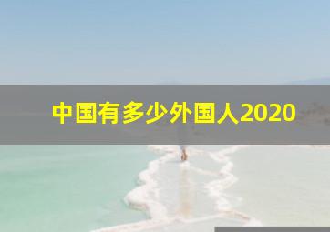 中国有多少外国人2020