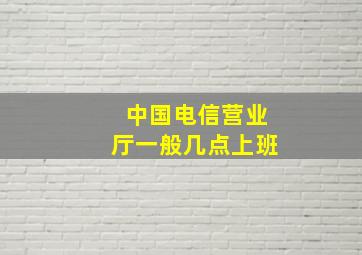 中国电信营业厅一般几点上班