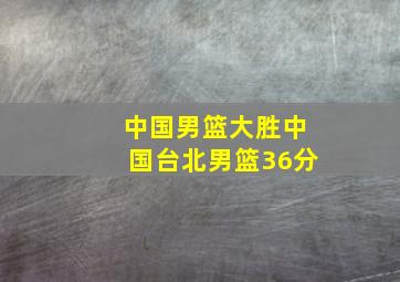 中国男篮大胜中国台北男篮36分