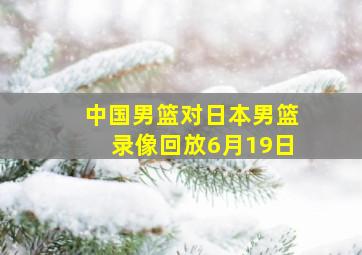 中国男篮对日本男篮录像回放6月19日