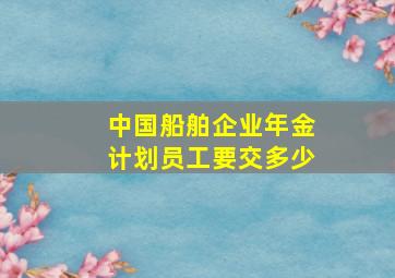 中国船舶企业年金计划员工要交多少