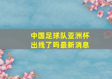 中国足球队亚洲杯出线了吗最新消息