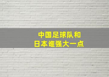 中国足球队和日本谁强大一点