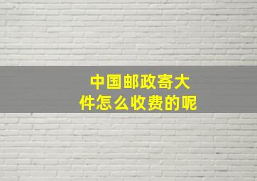 中国邮政寄大件怎么收费的呢