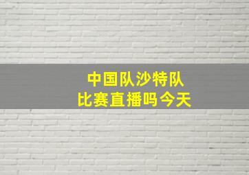 中国队沙特队比赛直播吗今天