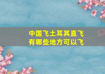 中国飞土耳其直飞有哪些地方可以飞