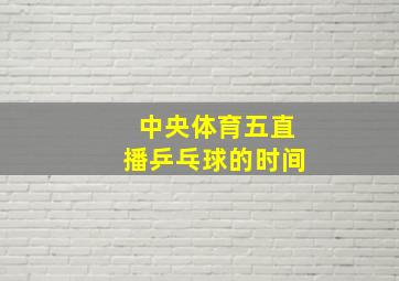 中央体育五直播乒乓球的时间