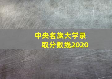 中央名族大学录取分数线2020