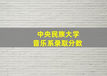 中央民族大学音乐系录取分数