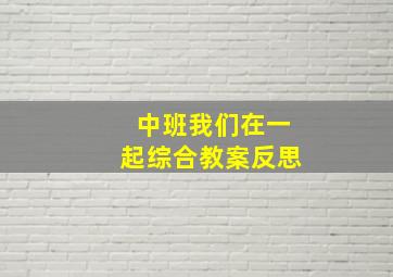 中班我们在一起综合教案反思