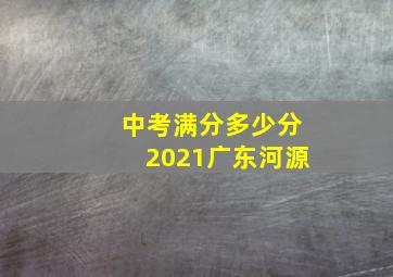 中考满分多少分2021广东河源