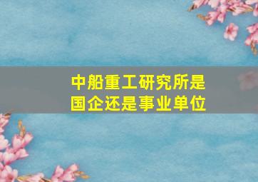 中船重工研究所是国企还是事业单位