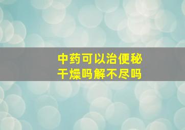 中药可以治便秘干燥吗解不尽吗