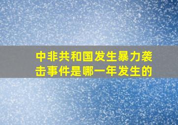 中非共和国发生暴力袭击事件是哪一年发生的