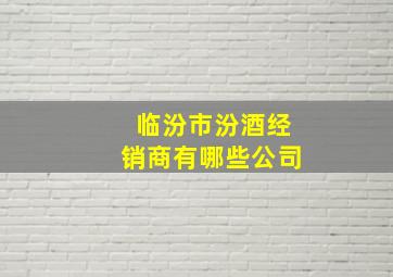 临汾市汾酒经销商有哪些公司