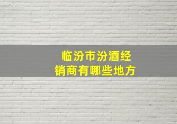 临汾市汾酒经销商有哪些地方