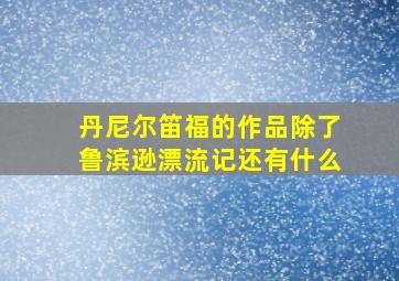 丹尼尔笛福的作品除了鲁滨逊漂流记还有什么