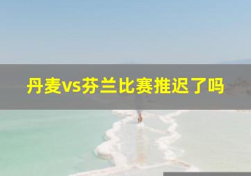 丹麦vs芬兰比赛推迟了吗