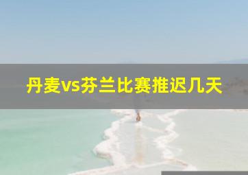 丹麦vs芬兰比赛推迟几天