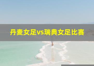 丹麦女足vs瑞典女足比赛