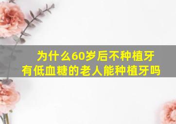 为什么60岁后不种植牙有低血糖的老人能种植牙吗