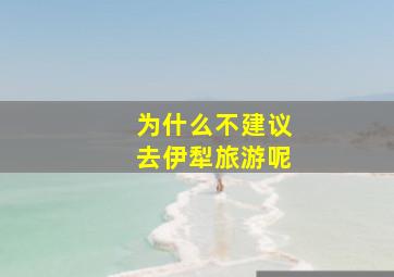 为什么不建议去伊犁旅游呢