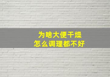 为啥大便干燥怎么调理都不好