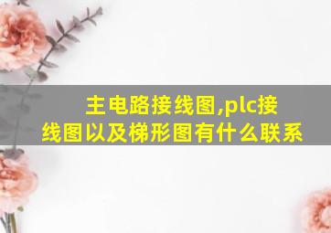 主电路接线图,plc接线图以及梯形图有什么联系