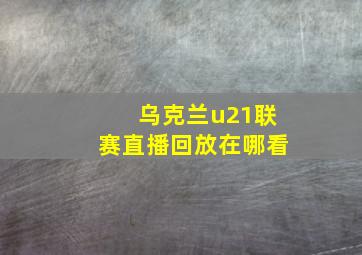 乌克兰u21联赛直播回放在哪看