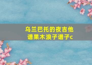 乌兰巴托的夜吉他谱果木浪子谱子c