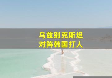 乌兹别克斯坦对阵韩国打人