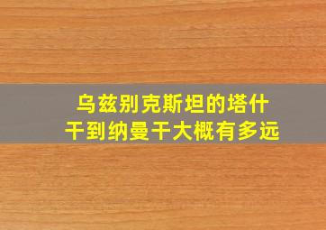 乌兹别克斯坦的塔什干到纳曼干大概有多远