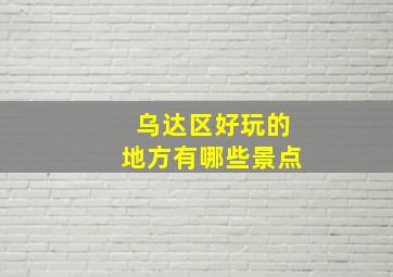 乌达区好玩的地方有哪些景点