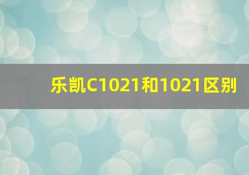 乐凯C1021和1021区别