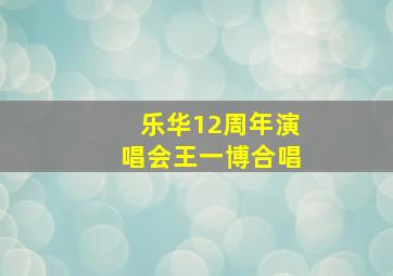 乐华12周年演唱会王一博合唱