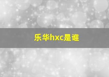 乐华hxc是谁