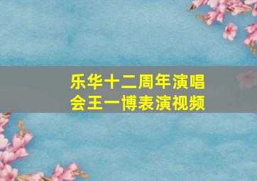 乐华十二周年演唱会王一博表演视频