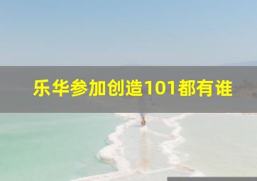 乐华参加创造101都有谁