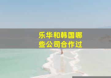 乐华和韩国哪些公司合作过